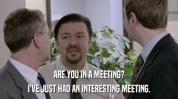 ARE YOU IN A MEETING?
 I'VE JUST HAD AN INTERESTING MEETING. 