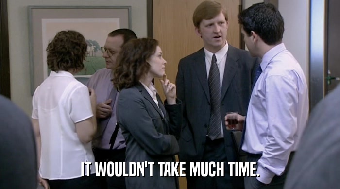 IT WOULDN'T TAKE MUCH TIME.  