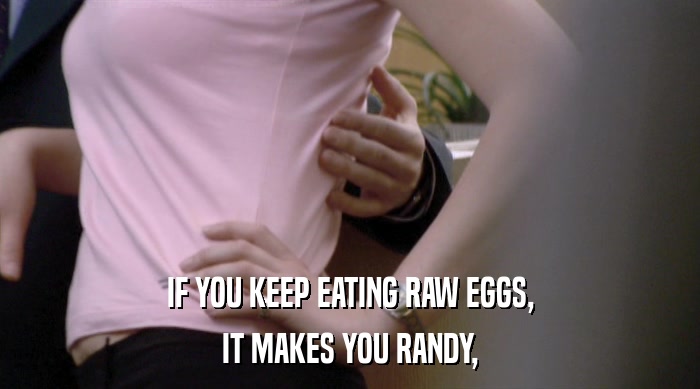 IF YOU KEEP EATING RAW EGGS,
 IT MAKES YOU RANDY, 