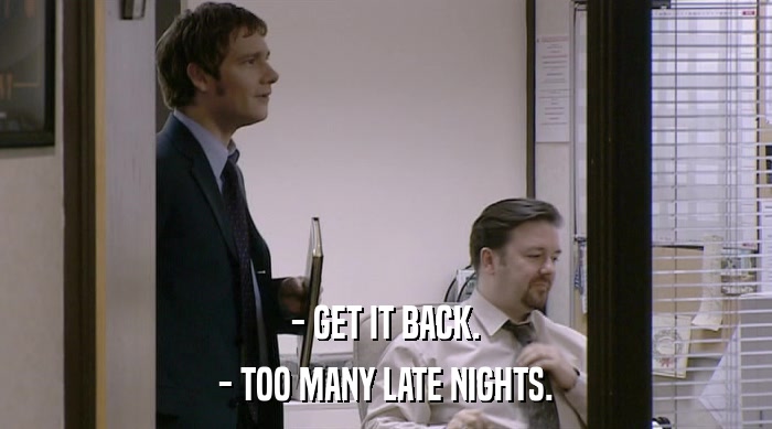 - GET IT BACK. - TOO MANY LATE NIGHTS. 