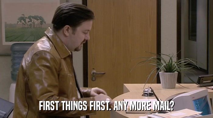 FIRST THINGS FIRST. ANY MORE MAIL?  
