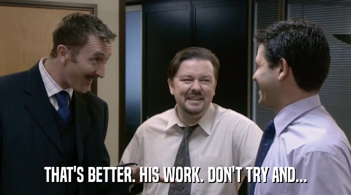 THAT'S BETTER. HIS WORK. DON'T TRY AND...  