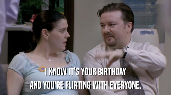 I KNOW IT'S YOUR BIRTHDAY AND YOU'RE FLIRTING WITH EVERYONE. 