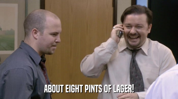 ABOUT EIGHT PINTS OF LAGER!  