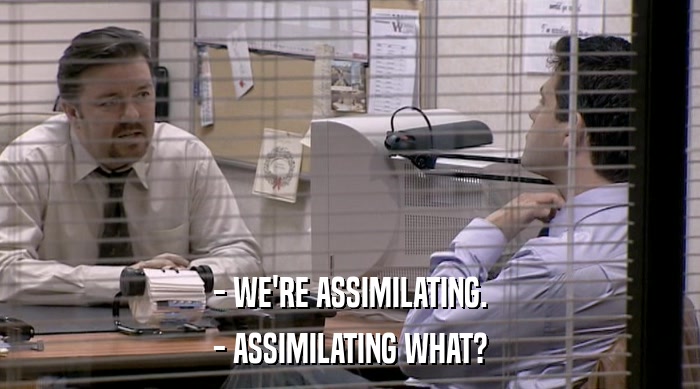 - WE'RE ASSIMILATING. - ASSIMILATING WHAT? 