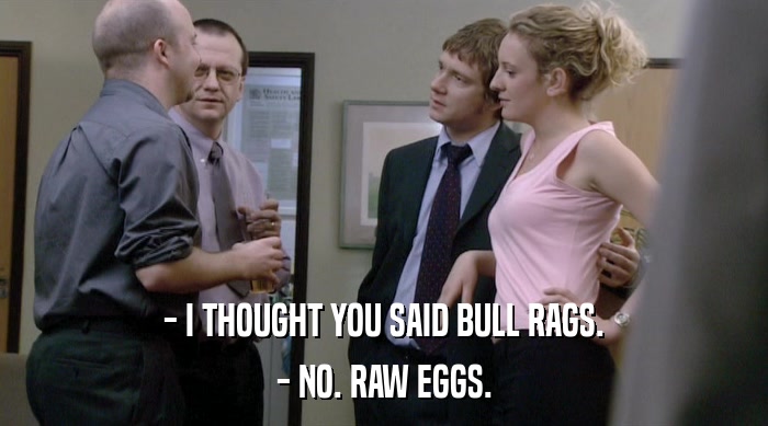 - I THOUGHT YOU SAID BULL RAGS. - NO. RAW EGGS. 