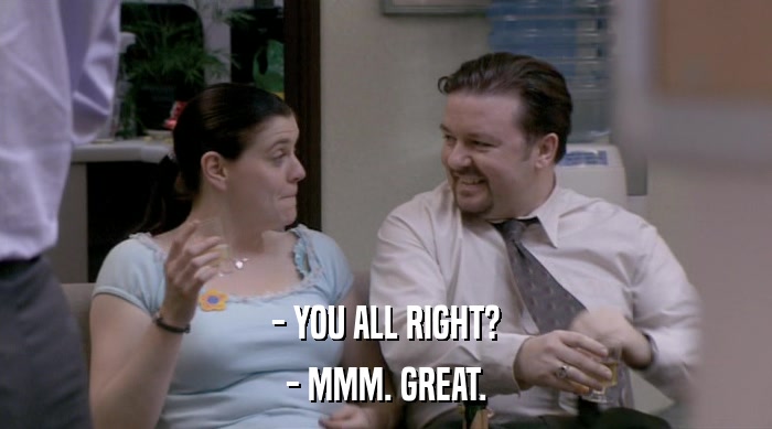- YOU ALL RIGHT? - MMM. GREAT. 