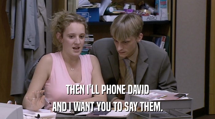 THEN I'LL PHONE DAVID AND I WANT YOU TO SAY THEM. 