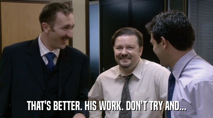 THAT'S BETTER. HIS WORK. DON'T TRY AND...  
