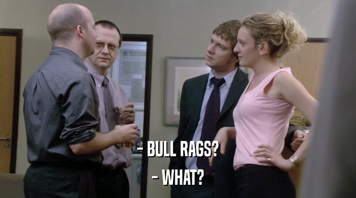 - BULL RAGS?
 - WHAT? 