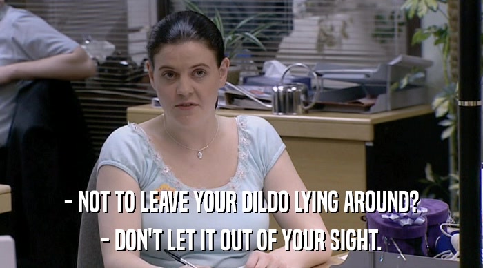 - NOT TO LEAVE YOUR DILDO LYING AROUND? - DON'T LET IT OUT OF YOUR SIGHT. 