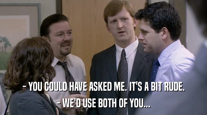 - YOU COULD HAVE ASKED ME. IT'S A BIT RUDE. - WE'D USE BOTH OF YOU... 
