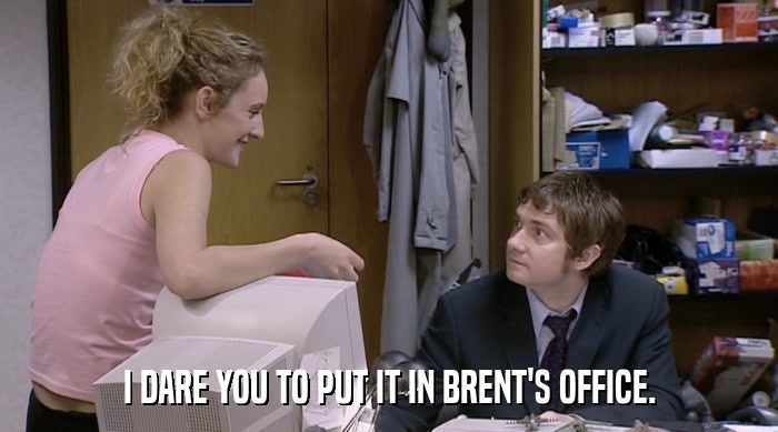 I DARE YOU TO PUT IT IN BRENT'S OFFICE.  