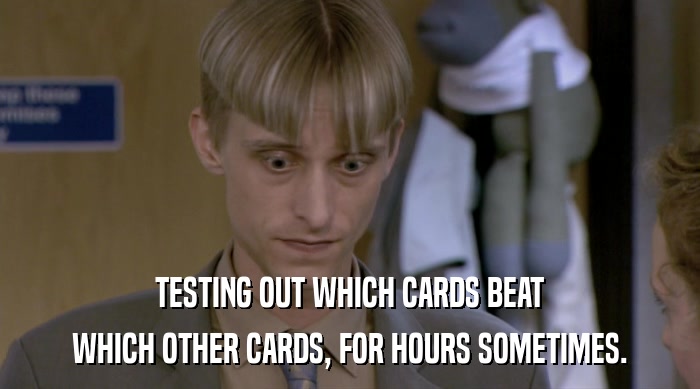 TESTING OUT WHICH CARDS BEAT WHICH OTHER CARDS, FOR HOURS SOMETIMES. 