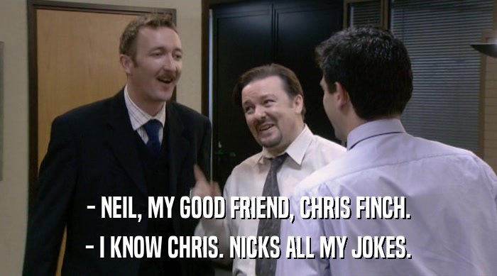 - NEIL, MY GOOD FRIEND, CHRIS FINCH.
 - I KNOW CHRIS. NICKS ALL MY JOKES. 
