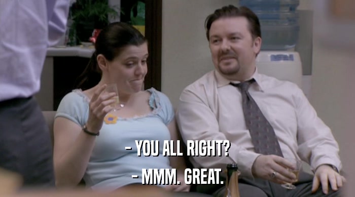 - YOU ALL RIGHT? - MMM. GREAT. 