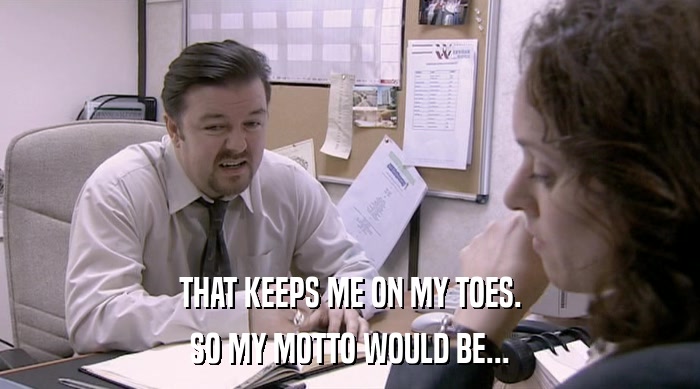 THAT KEEPS ME ON MY TOES. SO MY MOTTO WOULD BE... 