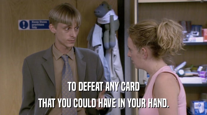 TO DEFEAT ANY CARD THAT YOU COULD HAVE IN YOUR HAND. 