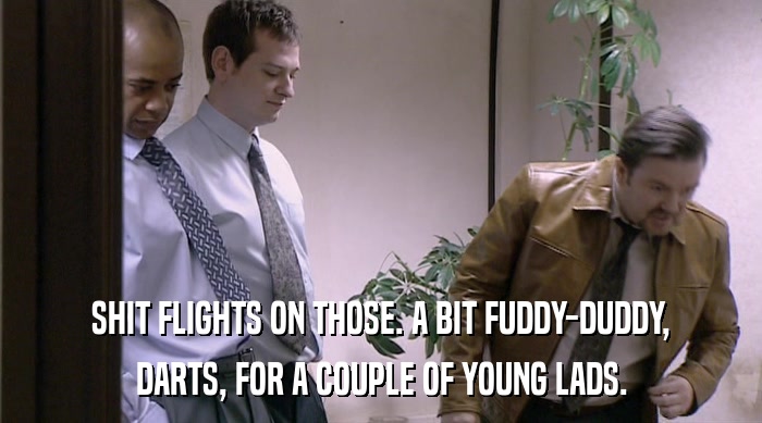 SHIT FLIGHTS ON THOSE. A BIT FUDDY-DUDDY, DARTS, FOR A COUPLE OF YOUNG LADS. 