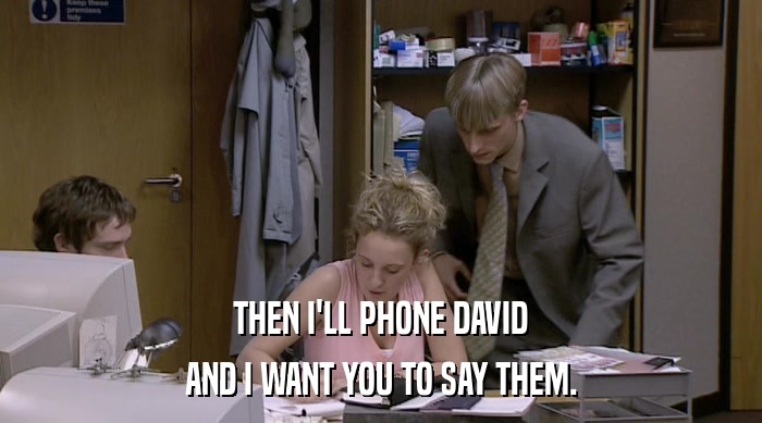 THEN I'LL PHONE DAVID AND I WANT YOU TO SAY THEM. 