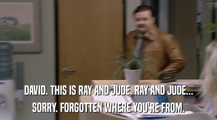 DAVID. THIS IS RAY AND JUDE. RAY AND JUDE... SORRY. FORGOTTEN WHERE YOU'RE FROM. 
