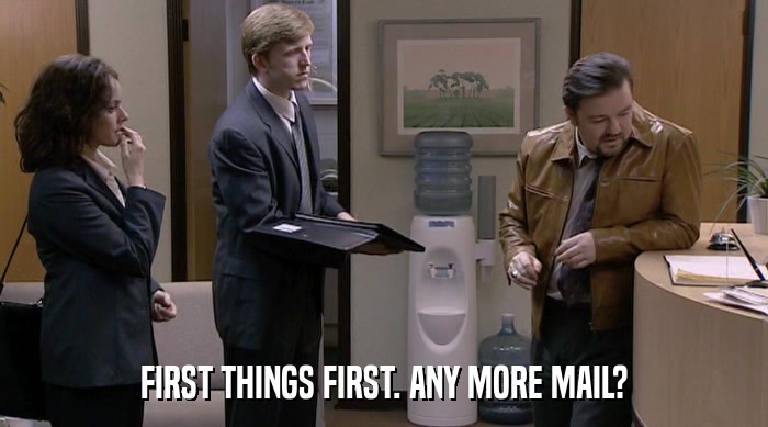 FIRST THINGS FIRST. ANY MORE MAIL?  