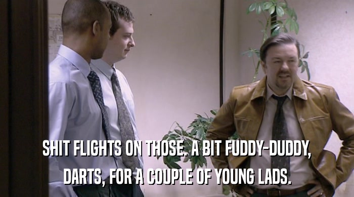 SHIT FLIGHTS ON THOSE. A BIT FUDDY-DUDDY, DARTS, FOR A COUPLE OF YOUNG LADS. 