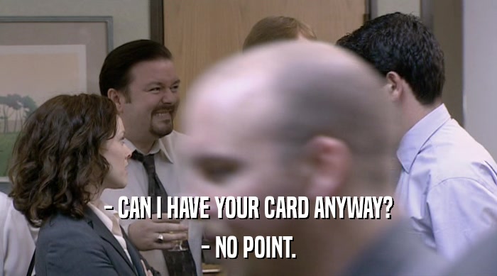 - CAN I HAVE YOUR CARD ANYWAY? - NO POINT. 