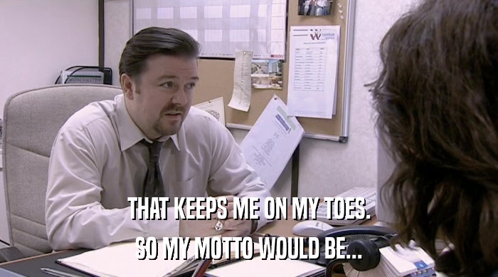 THAT KEEPS ME ON MY TOES. SO MY MOTTO WOULD BE... 