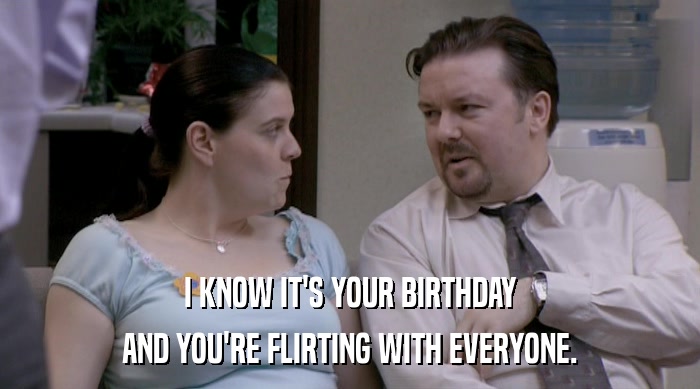 I KNOW IT'S YOUR BIRTHDAY AND YOU'RE FLIRTING WITH EVERYONE. 