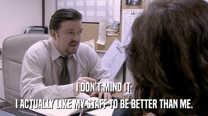 I DON'T MIND IT. I ACTUALLY LIKE MY STAFF TO BE BETTER THAN ME. 