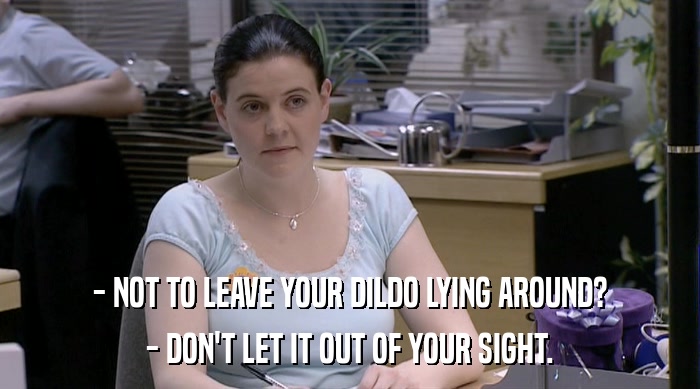 - NOT TO LEAVE YOUR DILDO LYING AROUND? - DON'T LET IT OUT OF YOUR SIGHT. 