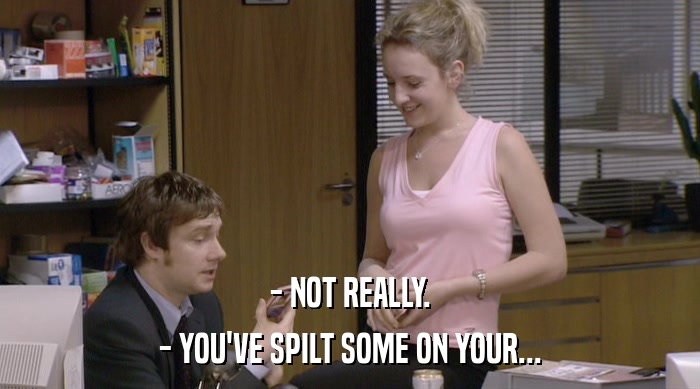 - NOT REALLY.
 - YOU'VE SPILT SOME ON YOUR... 
