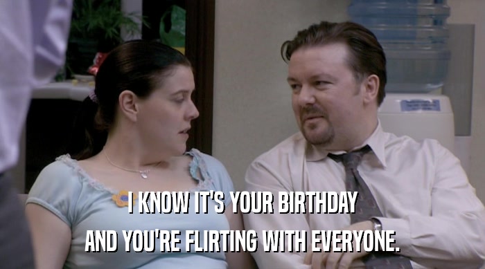 I KNOW IT'S YOUR BIRTHDAY AND YOU'RE FLIRTING WITH EVERYONE. 