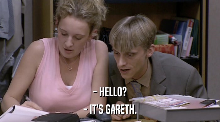 - HELLO? - IT'S GARETH. 