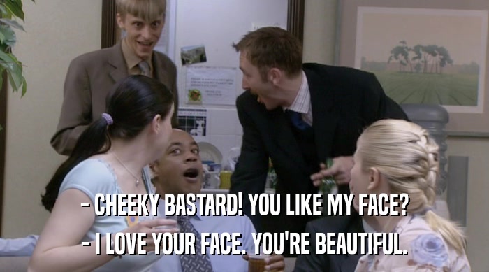 - CHEEKY BASTARD! YOU LIKE MY FACE? - I LOVE YOUR FACE. YOU'RE BEAUTIFUL. 