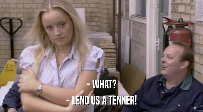 - WHAT?
 - LEND US A TENNER! 