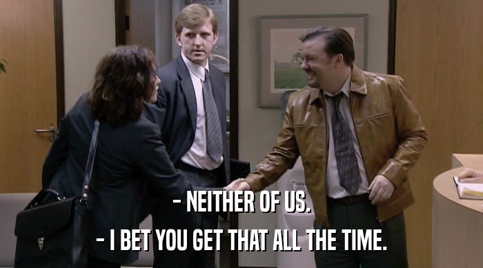- NEITHER OF US. - I BET YOU GET THAT ALL THE TIME. 