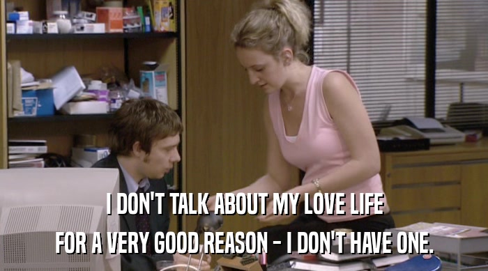 I DON'T TALK ABOUT MY LOVE LIFE FOR A VERY GOOD REASON - I DON'T HAVE ONE. 