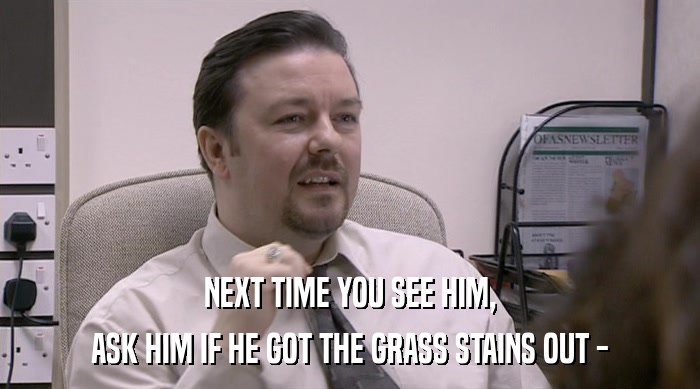 NEXT TIME YOU SEE HIM,
 ASK HIM IF HE GOT THE GRASS STAINS OUT - 
