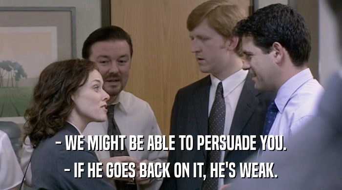- WE MIGHT BE ABLE TO PERSUADE YOU. - IF HE GOES BACK ON IT, HE'S WEAK. 