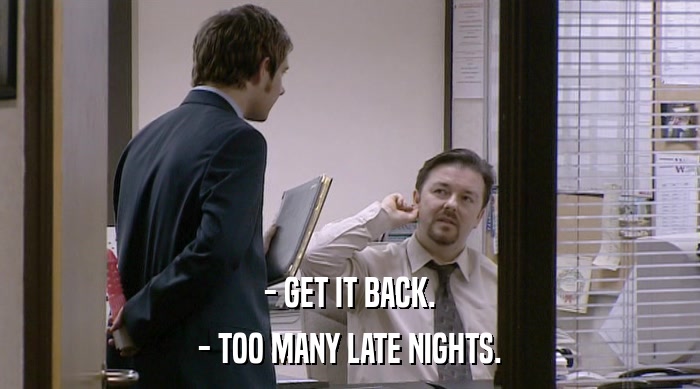 - GET IT BACK. - TOO MANY LATE NIGHTS. 