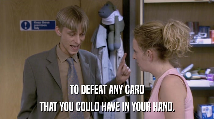 TO DEFEAT ANY CARD THAT YOU COULD HAVE IN YOUR HAND. 