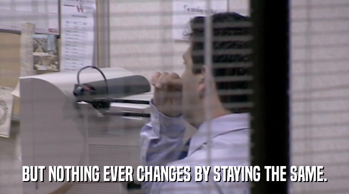 BUT NOTHING EVER CHANGES BY STAYING THE SAME.  