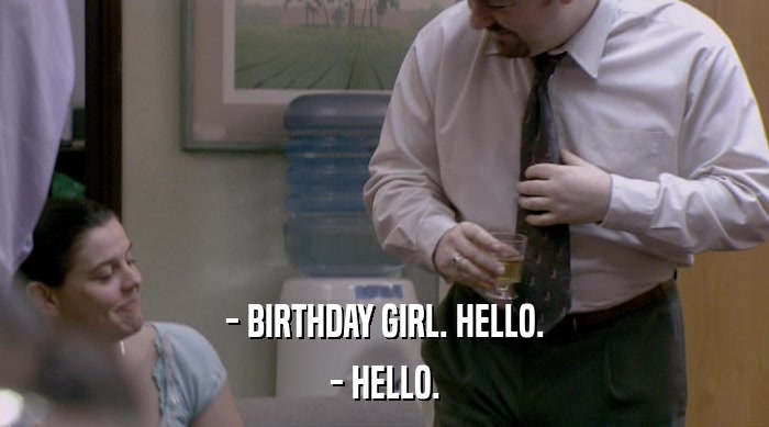 - BIRTHDAY GIRL. HELLO. - HELLO. 