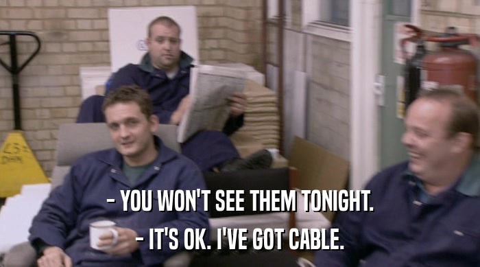 - YOU WON'T SEE THEM TONIGHT.
 - IT'S OK. I'VE GOT CABLE. 