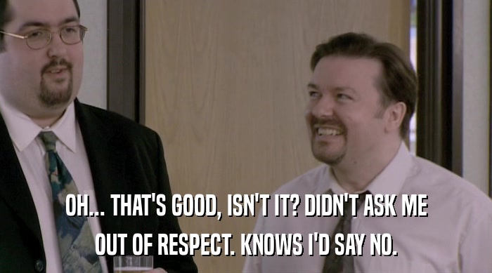 OH... THAT'S GOOD, ISN'T IT? DIDN'T ASK ME OUT OF RESPECT. KNOWS I'D SAY NO. 