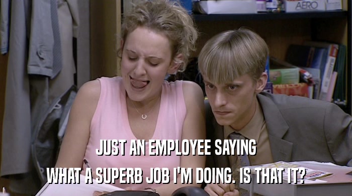 JUST AN EMPLOYEE SAYING WHAT A SUPERB JOB I'M DOING. IS THAT IT? 