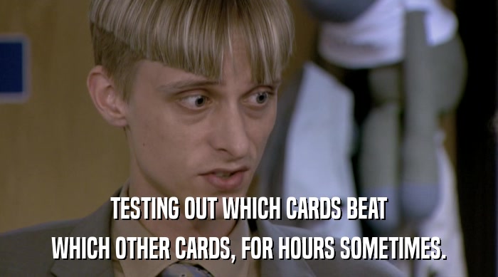 TESTING OUT WHICH CARDS BEAT WHICH OTHER CARDS, FOR HOURS SOMETIMES. 
