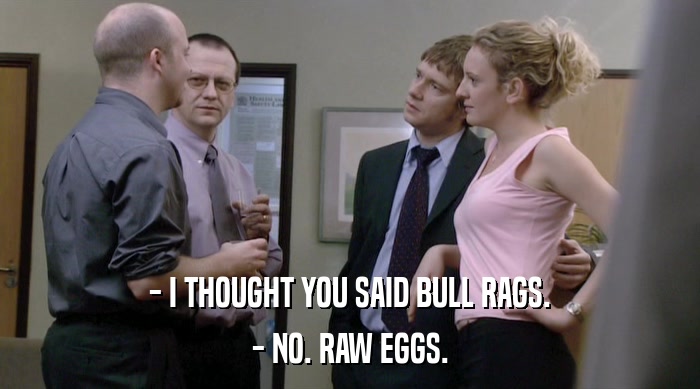 - I THOUGHT YOU SAID BULL RAGS. - NO. RAW EGGS. 